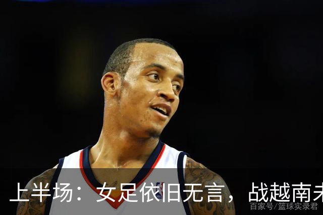 上半场：女足依旧无言，战越南未能破门